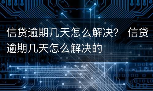 信贷逾期几天怎么解决？ 信贷逾期几天怎么解决的