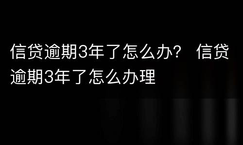 信贷逾期3年了怎么办？ 信贷逾期3年了怎么办理
