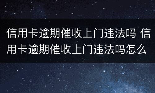 信用卡逾期催收上门违法吗 信用卡逾期催收上门违法吗怎么举报