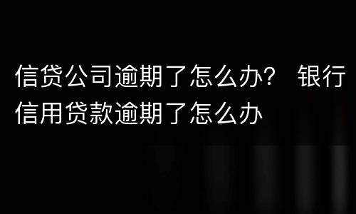 信贷公司逾期了怎么办？ 银行信用贷款逾期了怎么办