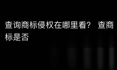 查询商标侵权在哪里看？ 查商标是否