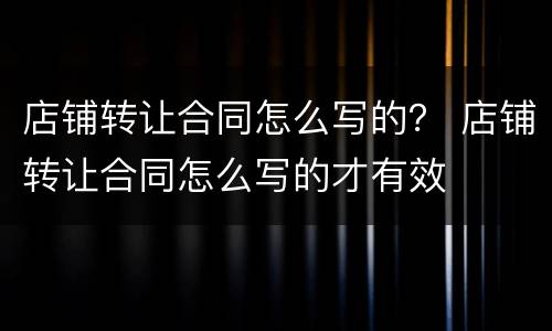 店铺转让合同怎么写的？ 店铺转让合同怎么写的才有效