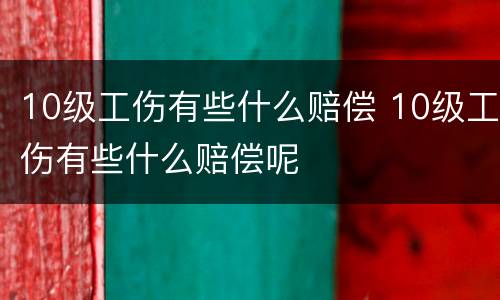 10级工伤有些什么赔偿 10级工伤有些什么赔偿呢