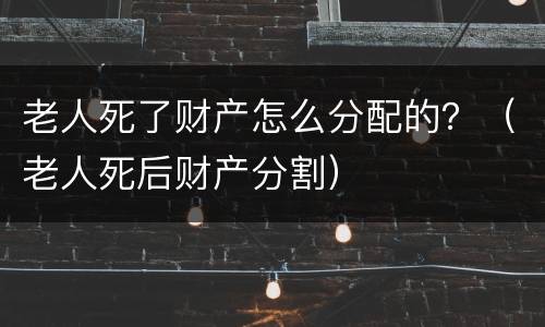 老人死了财产怎么分配的？（老人死后财产分割）