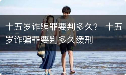 十五岁诈骗罪要判多久？ 十五岁诈骗罪要判多久缓刑