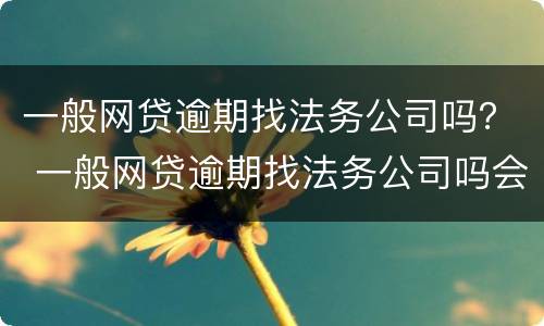 一般网贷逾期找法务公司吗？ 一般网贷逾期找法务公司吗会上门吗