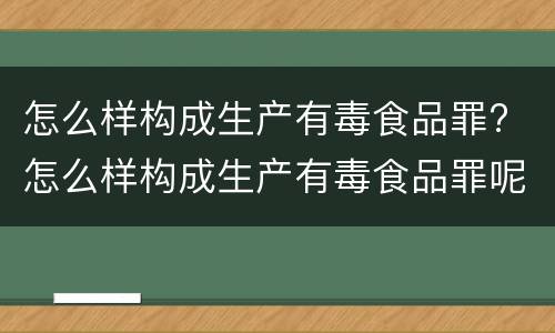 怎么样构成生产有毒食品罪? 怎么样构成生产有毒食品罪呢