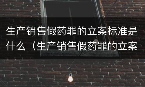 生产销售假药罪的立案标准是什么（生产销售假药罪的立案标准是什么规定）