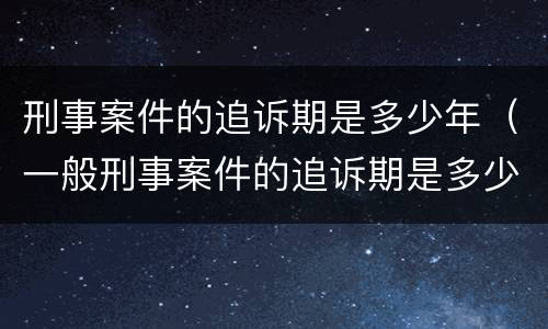 刑事案件的追诉期是多少年（一般刑事案件的追诉期是多少年）
