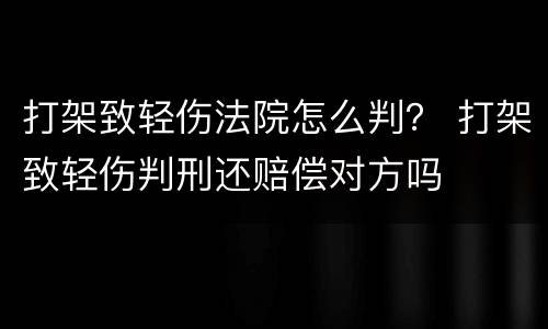 打架致轻伤法院怎么判？ 打架致轻伤判刑还赔偿对方吗