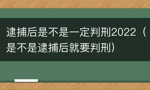 逮捕后是不是一定判刑2022（是不是逮捕后就要判刑）