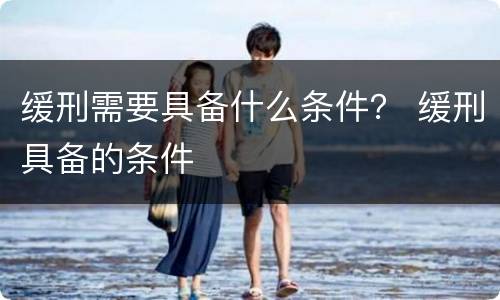 缓刑需要具备什么条件？ 缓刑具备的条件