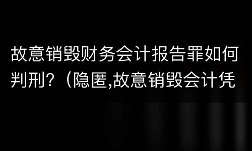 故意销毁财务会计报告罪如何判刑?（隐匿,故意销毁会计凭证,会计账簿,财务会计报告罪）