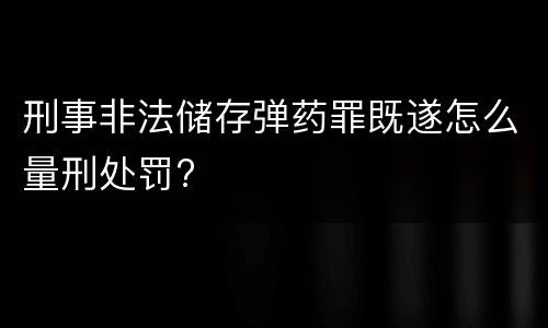 刑事非法储存弹药罪既遂怎么量刑处罚?