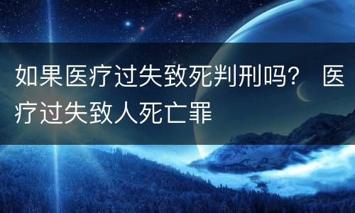 如果医疗过失致死判刑吗？ 医疗过失致人死亡罪