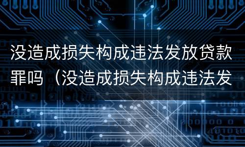 没造成损失构成违法发放贷款罪吗（没造成损失构成违法发放贷款罪吗）