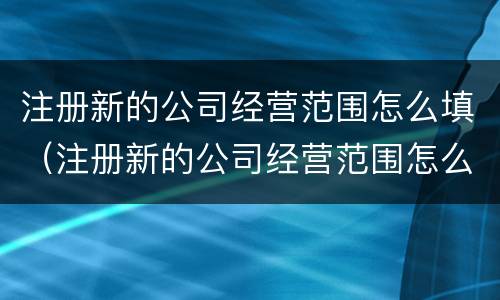 注册新的公司经营范围怎么填（注册新的公司经营范围怎么填啊）