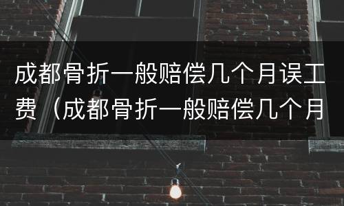 成都骨折一般赔偿几个月误工费（成都骨折一般赔偿几个月误工费多少钱）