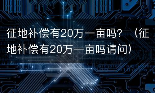 征地补偿有20万一亩吗？（征地补偿有20万一亩吗请问）