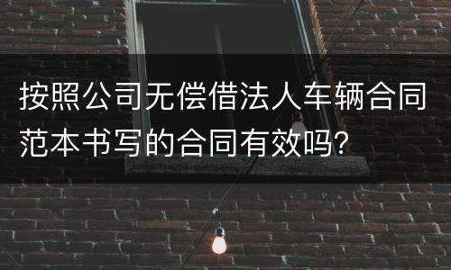 按照公司无偿借法人车辆合同范本书写的合同有效吗？