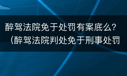 醉驾法院免于处罚有案底么？（醉驾法院判处免于刑事处罚有案底吗）
