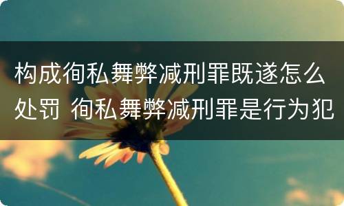 构成徇私舞弊减刑罪既遂怎么处罚 徇私舞弊减刑罪是行为犯还是结果犯