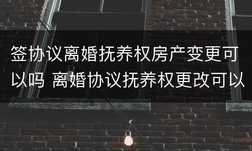 签协议离婚抚养权房产变更可以吗 离婚协议抚养权更改可以去民政局么