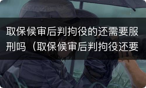 取保候审后判拘役的还需要服刑吗（取保候审后判拘役还要坐牢吗）