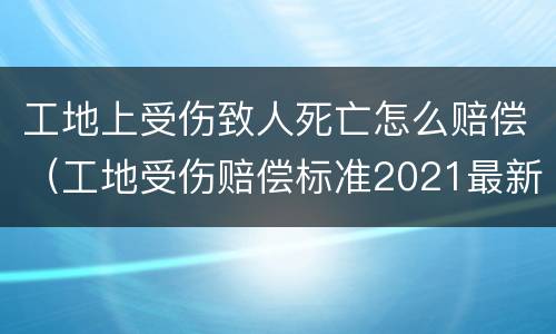 工地上受伤致人死亡怎么赔偿（工地受伤赔偿标准2021最新工地死亡赔偿标准）