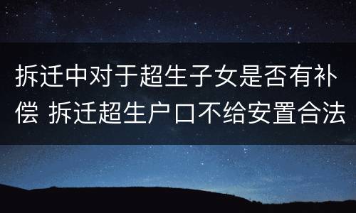 拆迁中对于超生子女是否有补偿 拆迁超生户口不给安置合法吗