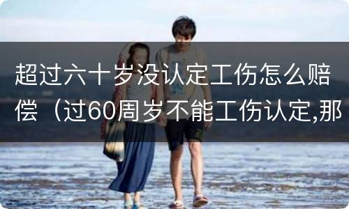 超过六十岁没认定工伤怎么赔偿（过60周岁不能工伤认定,那我们怎么办呢?）