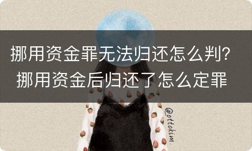 挪用资金罪无法归还怎么判？ 挪用资金后归还了怎么定罪