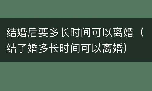 结婚后要多长时间可以离婚（结了婚多长时间可以离婚）