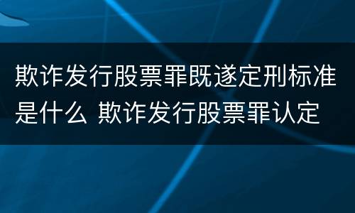 欺诈发行股票罪既遂定刑标准是什么 欺诈发行股票罪认定