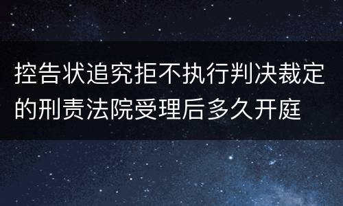 控告状追究拒不执行判决裁定的刑责法院受理后多久开庭
