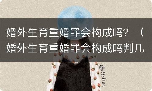 婚外生育重婚罪会构成吗？（婚外生育重婚罪会构成吗判几年）