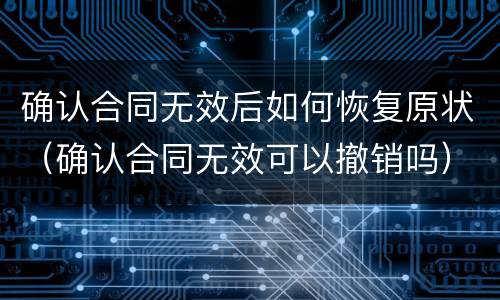 确认合同无效后如何恢复原状（确认合同无效可以撤销吗）