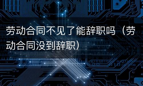 劳动合同不见了能辞职吗（劳动合同没到辞职）