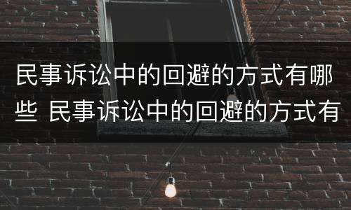民事诉讼中的回避的方式有哪些 民事诉讼中的回避的方式有哪些种类