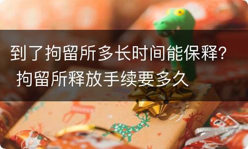 到了拘留所多长时间能保释？ 拘留所释放手续要多久