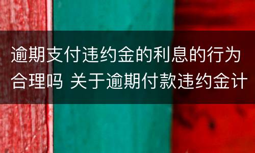 逾期支付违约金的利息的行为合理吗 关于逾期付款违约金计算的有关规定及方法