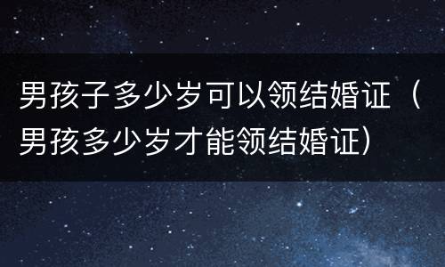 男孩子多少岁可以领结婚证（男孩多少岁才能领结婚证）