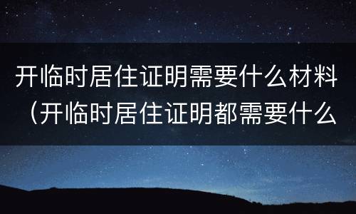 开临时居住证明需要什么材料（开临时居住证明都需要什么证件）