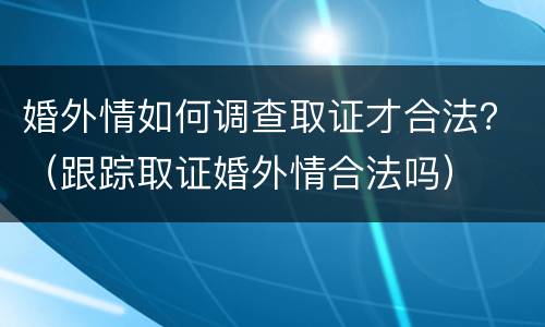 婚外情如何调查取证才合法？（跟踪取证婚外情合法吗）