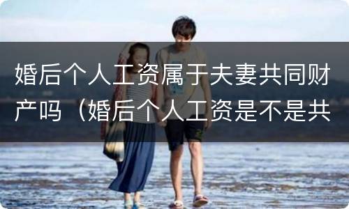 婚后个人工资属于夫妻共同财产吗（婚后个人工资是不是共有财产）