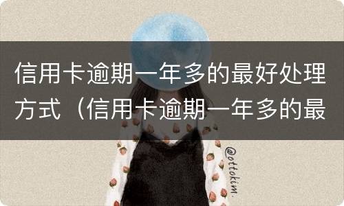 信用卡逾期一年多的最好处理方式（信用卡逾期一年多的最好处理方式是什么）