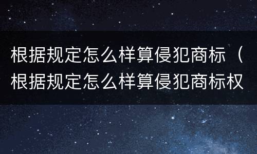 根据规定怎么样算侵犯商标（根据规定怎么样算侵犯商标权）