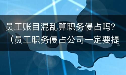 员工账目混乱算职务侵占吗？（员工职务侵占公司一定要提供账目吗）