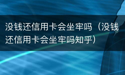 没钱还信用卡会坐牢吗（没钱还信用卡会坐牢吗知乎）
