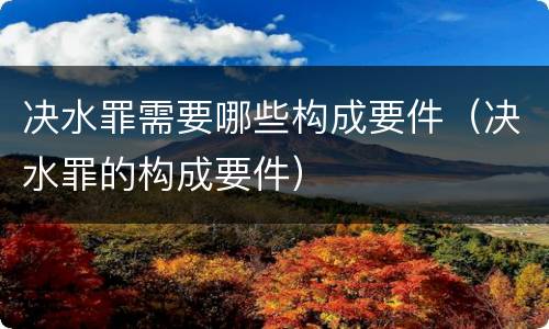 决水罪需要哪些构成要件（决水罪的构成要件）